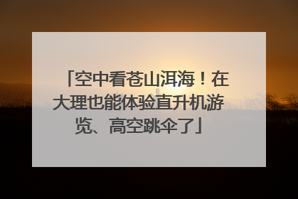 空中看苍山洱海！在大理也能体验直升机游览、高空跳伞了