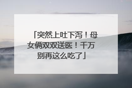 突然上吐下泻！母女俩双双送医！千万别再这么吃了