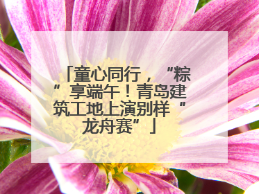 童心同行，“粽”享端午！青岛建筑工地上演别样“龙舟赛”