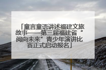童言童语讲述福建文旅故事——第三届福建省“阅向未来”青少年演讲比赛正式启动报名