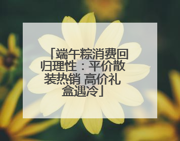 端午粽消费回归理性：平价散装热销 高价礼盒遇冷