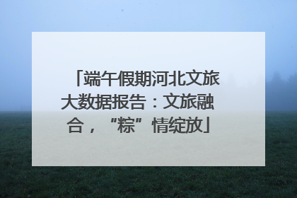 端午假期河北文旅大数据报告：文旅融合，“粽”情绽放
