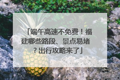 端午高速不免费！福建哪些路段、景点易堵？出行攻略来了