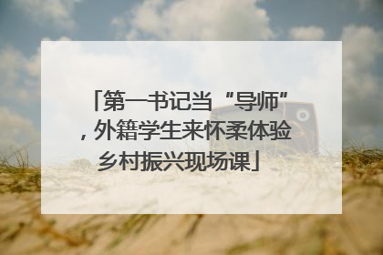 第一书记当“导师”，外籍学生来怀柔体验乡村振兴现场课