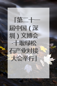 第二十一届中国（深圳）文博会·十堰绿松石产业对接大会举行