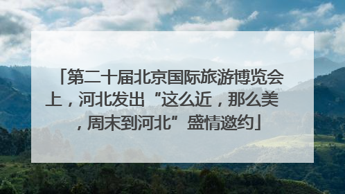 第二十届北京国际旅游博览会上，河北发出“这么近，那么美，周末到河北”盛情邀约