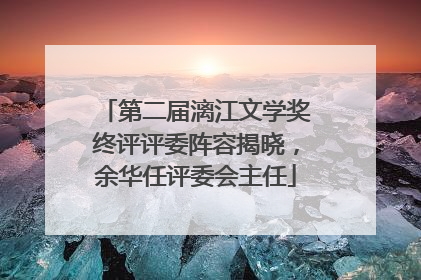 第二届漓江文学奖终评评委阵容揭晓，余华任评委会主任