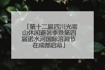 第十二届四川光雾山休闲避暑季暨第四届诺水河国际溶洞节在成都启幕