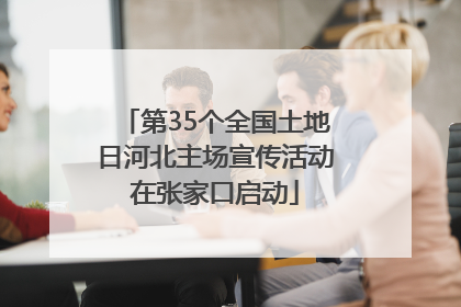 第35个全国土地日河北主场宣传活动在张家口启动