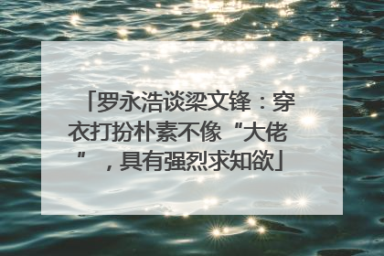 罗永浩谈梁文锋：穿衣打扮朴素不像“大佬”，具有强烈求知欲