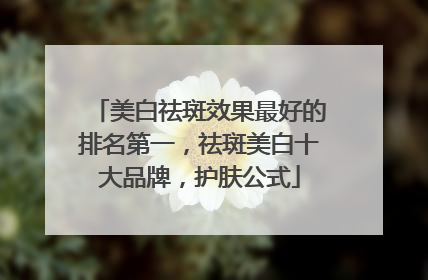 美白祛斑效果最好的排名第一，祛斑美白十大品牌，护肤公式