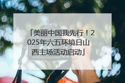 美丽中国我先行！2025年六五环境日山西主场活动启动