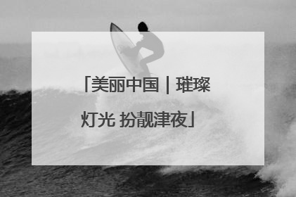 美丽中国｜璀璨灯光 扮靓津夜