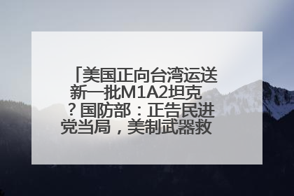 美国正向台湾运送新一批M1A2坦克？国防部：正告民进党当局，美制武器救不了自己的命