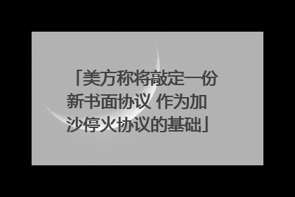 美方称将敲定一份新书面协议 作为加沙停火协议的基础