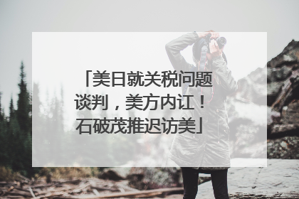 美日就关税问题谈判，美方内讧！石破茂推迟访美