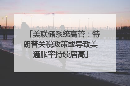 美联储系统高管：特朗普关税政策或导致美通胀率持续居高
