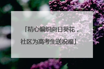 精心编织向日葵花，社区为高考生送祝福