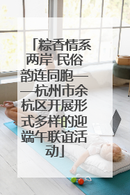 粽香情系两岸 民俗韵连同胞——杭州市余杭区开展形式多样的迎端午联谊活动