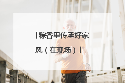 粽香里传承好家风（在现场）