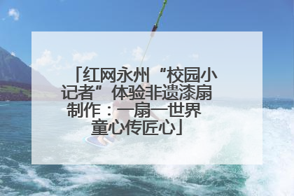 红网永州“校园小记者”体验非遗漆扇制作：一扇一世界 童心传匠心