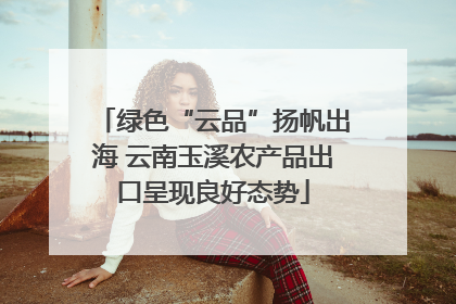 绿色“云品”扬帆出海 云南玉溪农产品出口呈现良好态势