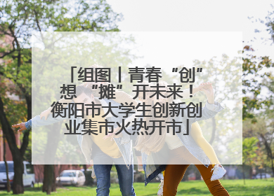 组图丨青春“创”想 “摊”开未来！衡阳市大学生创新创业集市火热开市