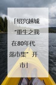 绍兴越城“重生之我在80年代荡市集”开市