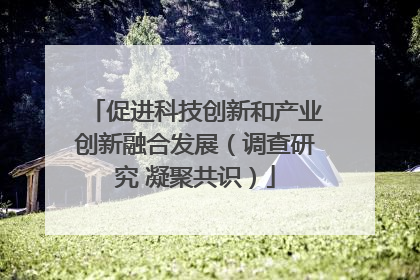 促进科技创新和产业创新融合发展（调查研究 凝聚共识）
