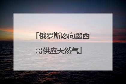 俄罗斯愿向墨西哥供应天然气
