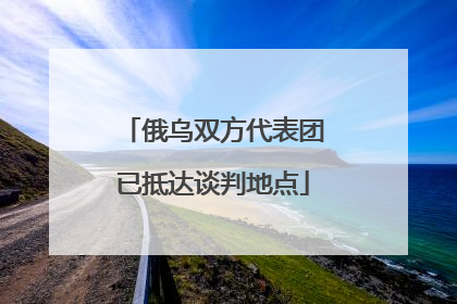 俄乌双方代表团已抵达谈判地点