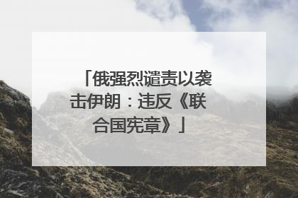 俄强烈谴责以袭击伊朗：违反《联合国宪章》