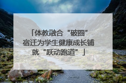 体教融合“破圈” 宿迁为学生健康成长铺就“跃动跑道”