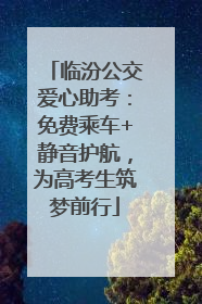 临汾公交爱心助考：免费乘车+静音护航，为高考生筑梦前行