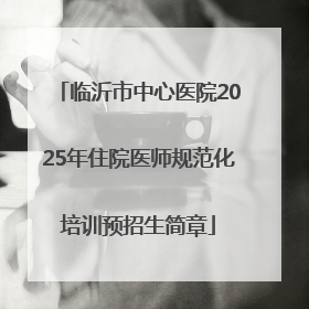 临沂市中心医院2025年住院医师规范化培训预招生简章
