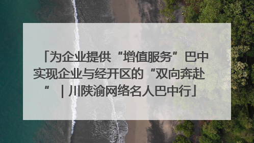 为企业提供“增值服务”巴中实现企业与经开区的“双向奔赴”｜川陕渝网络名人巴中行