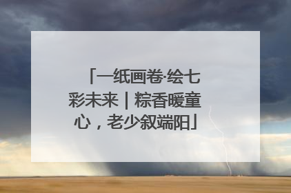 一纸画卷·绘七彩未来｜粽香暖童心，老少叙端阳