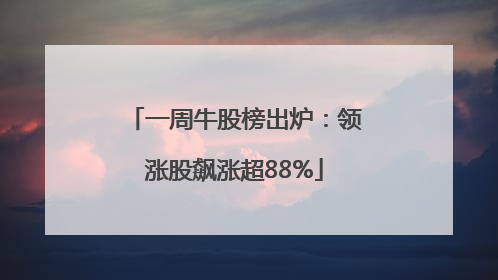 一周牛股榜出炉：领涨股飙涨超88%
