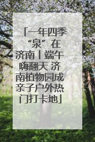一年四季 “泉”在济南丨端午嗨翻天 济南植物园成亲子户外热门打卡地