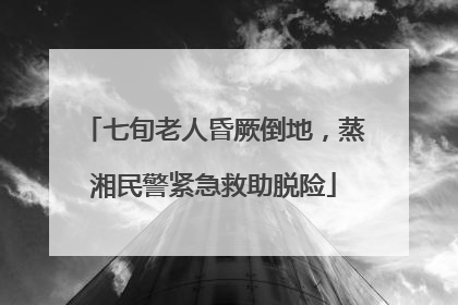 七旬老人昏厥倒地，蒸湘民警紧急救助脱险