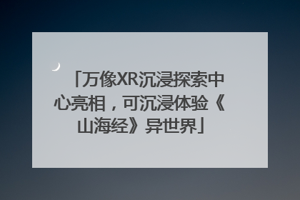 万像XR沉浸探索中心亮相，可沉浸体验《山海经》异世界