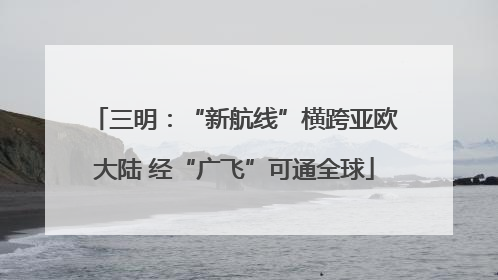 三明：“新航线”横跨亚欧大陆 经“广飞”可通全球