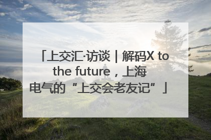 上交汇·访谈｜解码X to the future，上海电气的“上交会老友记”