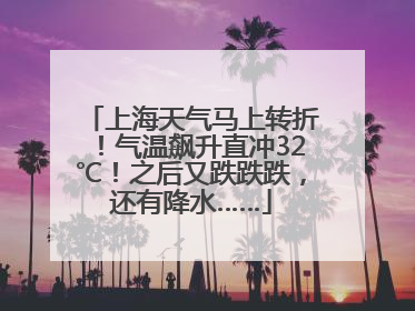 上海天气马上转折！气温飙升直冲32℃！之后又跌跌跌，还有降水……