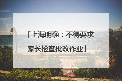 上海明确：不得要求家长检查批改作业