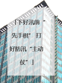 下好汛前“先手棋” 打好防汛“主动仗”
