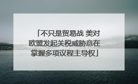 不只是贸易战 美对欧盟发起关税威胁意在掌握多项议程主导权