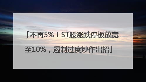 不再5%！ST股涨跌停板放宽至10%，遏制过度炒作出招