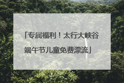 专属福利！太行大峡谷端午节儿童免费漂流