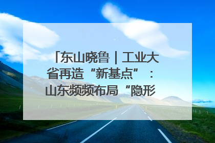 东山晓鲁｜工业大省再造“新基点”：山东频频布局“隐形冠军”背后